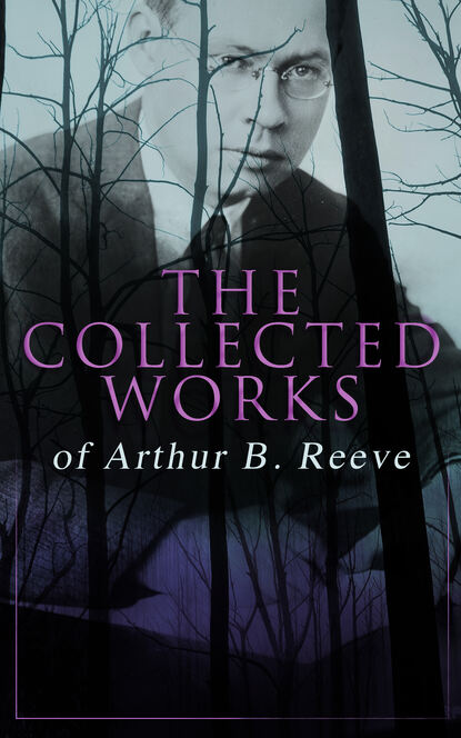 Arthur B. Reeve - The Collected Works of Arthur B. Reeve