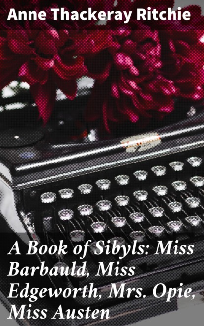 Anne Thackeray Ritchie - A Book of Sibyls: Miss Barbauld, Miss Edgeworth, Mrs Opie, Miss Austen