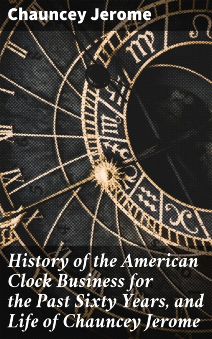 Chauncey Jerome - History of the American Clock Business for the Past Sixty Years, and Life of Chauncey Jerome