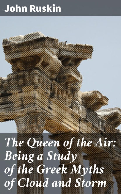 John Ruskin - The Queen of the Air: Being a Study of the Greek Myths of Cloud and Storm