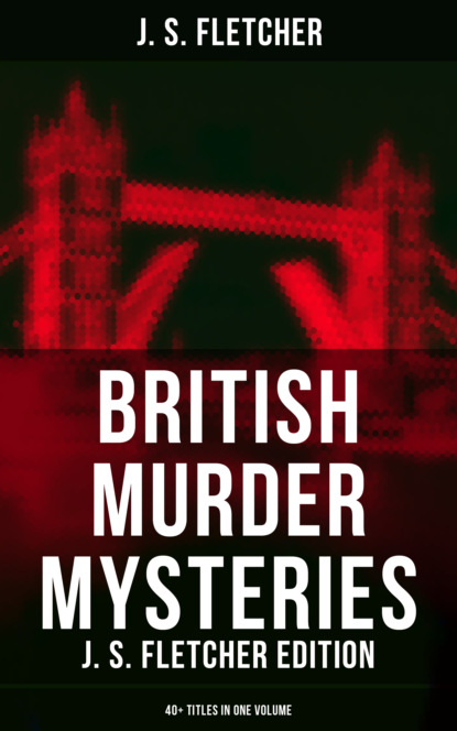 J. S. Fletcher - British Murder Mysteries: J. S. Fletcher Edition (40+ Titles in One Volume)