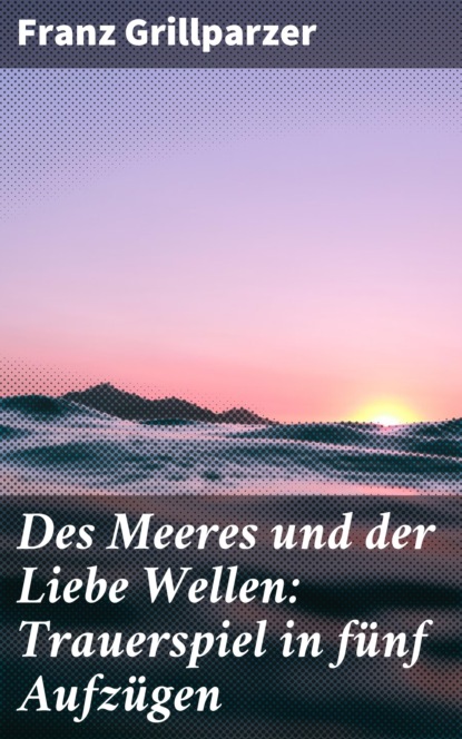 Franz Grillparzer - Des Meeres und der Liebe Wellen: Trauerspiel in fünf Aufzügen