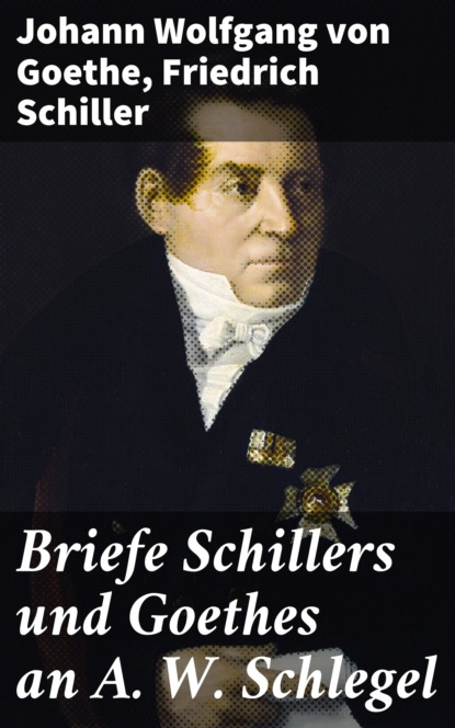 Johann Wolfgang von Goethe - Briefe Schillers und Goethes an A. W. Schlegel