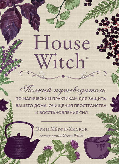House Witch. Полный путеводитель по магическим практикам для защиты вашего дома, очищения пространства и восстановления сил Эрин Мёрфи-Хискок