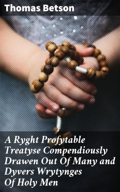 

A Ryght Profytable Treatyse Compendiously Drawen Out Of Many and Dyvers Wrytynges Of Holy Men