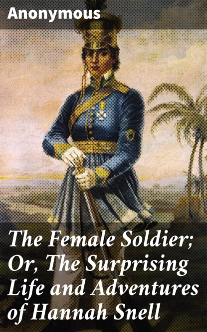 Anonymous - The Female Soldier; Or, The Surprising Life and Adventures of Hannah Snell