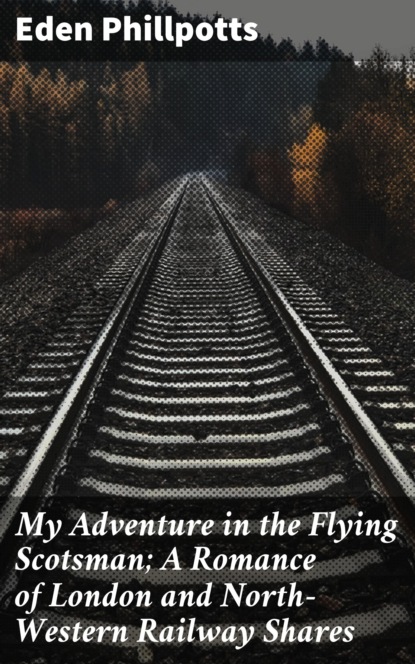 Eden  Phillpotts - My Adventure in the Flying Scotsman; A Romance of London and North-Western Railway Shares