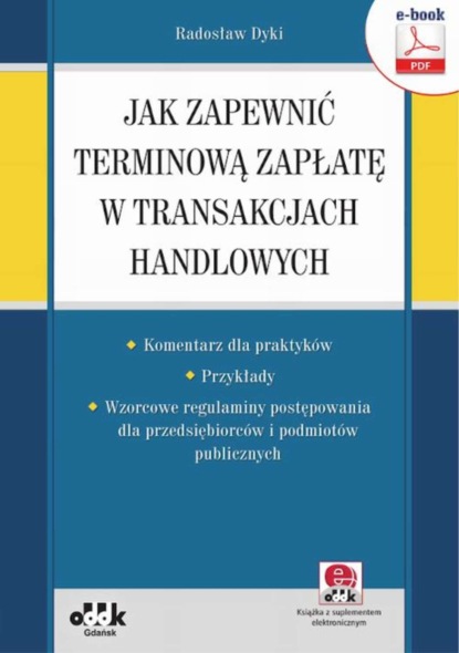 Radosław Dyki - Jak zapewnić terminową zapłatę w transakcjach handlowych – komentarz dla praktyków – przykłady – wzorcowe regulaminy postępowania dla przedsiębiorców i podmiotów publicznych (e-book z suplementem elektronicznym)