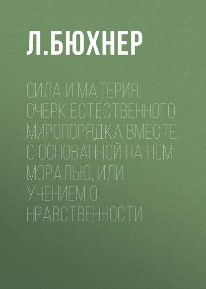 Сила и материя. Очерк естественного миропорядка вместе с основанной на нем моралью, или учением о нравственности