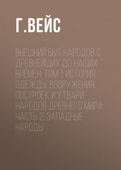 Внешний быт народов с древнейших до наших времен: Том 1: История одежды, вооружения, построек и утвари народов древнего мира: часть 2: Западные народы