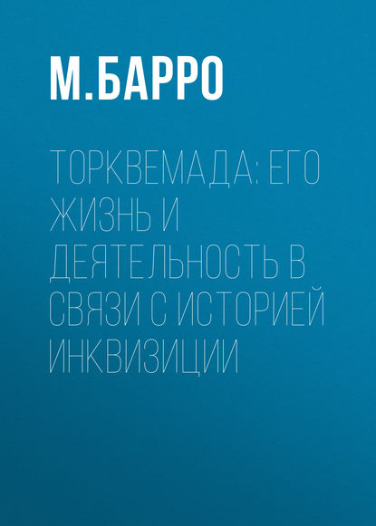 Торквемада: его жизнь и деятельность в связи с историей инквизиции Барро М.