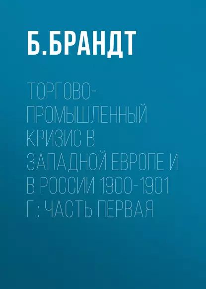 Обложка книги Торгово-промышленный кризис в Западной Европе и в России 1900-1901 г.: Часть первая, Б. Брандт