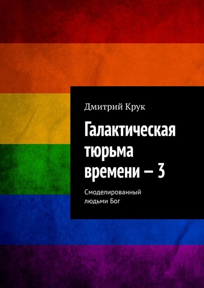 Галактическая тюрьма времени – 3. Смоделированный людьми Бог — Дмитрий Крук