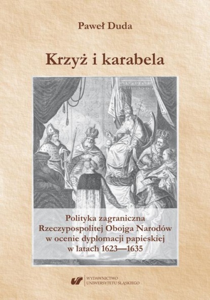 Paweł Duda - Krzyż i karabela. Polityka zagraniczna Rzeczypospolitej Obojga Narodów w ocenie dyplomacji papieskiej w latach 1623–1635