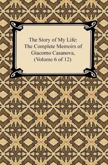 Giacomo Casanova - The Story of My Life (The Complete Memoirs of Giacomo Casanova, Volume 6 of 12)