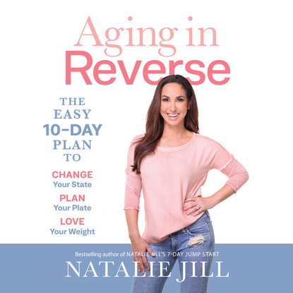 Aging in Reverse - The Easy 10-Day Plan to Change Your State, Plan Your Plate, Love Your Weight (Unabridged) - Natalie Jill