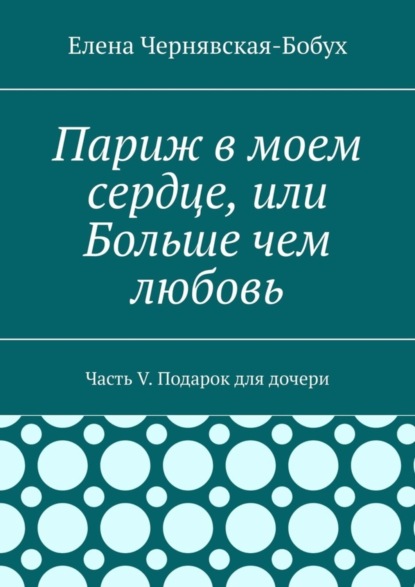 

Париж в моем сердце, или Больше чем любовь. Часть V. Подарок для дочери