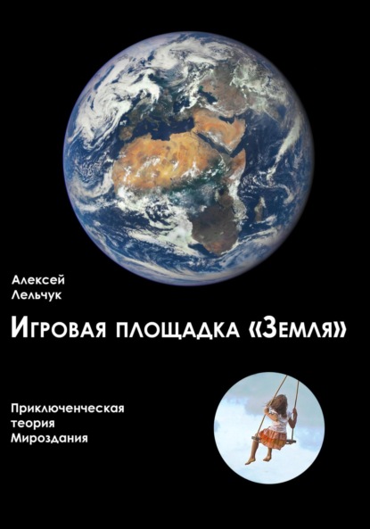 Алексей Лельчук — Игровая площадка «Земля». Приключенческая теория Мироздания