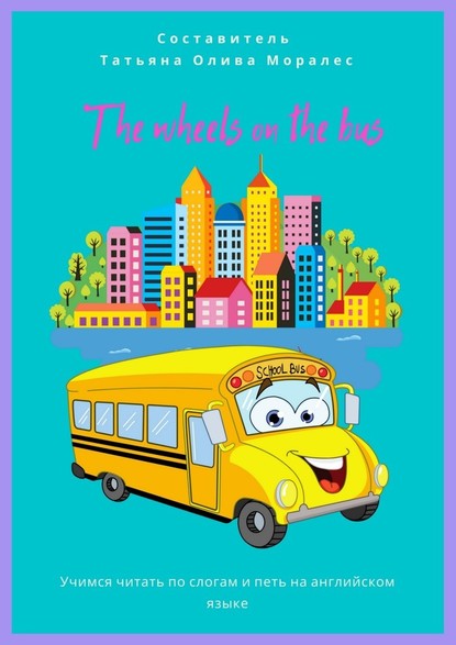 The wheels on the bus. Учимся читать по слогам и петь на английском языке (Татьяна Олива Моралес). 