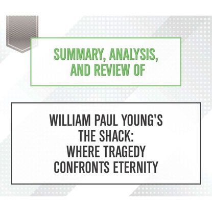 Summary, Analysis, and Review of William Paul Young's The Shack: Where Tragedy Confronts Eternity (Unabridged) (Start Publishing Notes). 