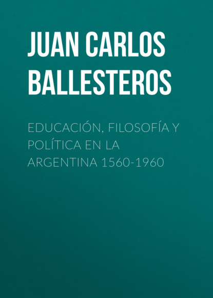 Juan Carlos Pablo Ballesteros - Educación, filosofía y política en la Argentina 1560-1960