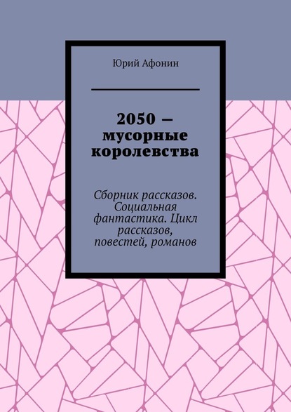 Афонин Юрий - 2050 – мусорные королевства. Сборник рассказов. Социальная фантастика. Цикл рассказов, повестей, романов