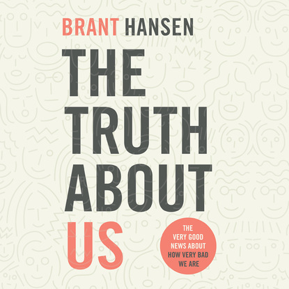 The Truth about Us - How We Fool Ourselves and How God Loves Us Anyway (Unabridged) - Brant Hansen