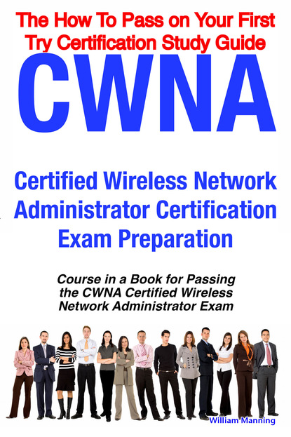 William Manning - CWNA Certified Wireless Network Administrator Certification Exam Preparation Course in a Book for Passing the CWNA Certified Wireless Network Administrator Exam - The How To Pass on Your First Try Certification Study Guide