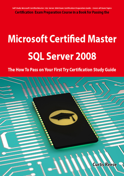 Curtis Reese - Microsoft Certified Master: SQL Server 2008 Exam Preparation Course in a Book for Passing the Microsoft Certified Master: SQL Server 2008 Exam - The How To Pass on Your First Try Certification Study Guide