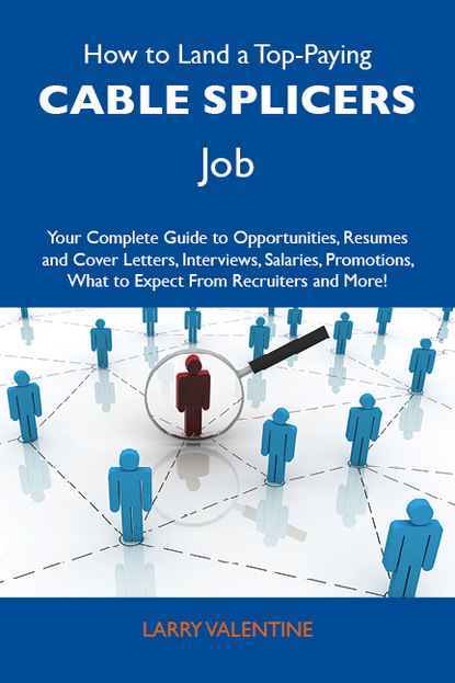 Valentine Larry - How to Land a Top-Paying Cable splicers Job: Your Complete Guide to Opportunities, Resumes and Cover Letters, Interviews, Salaries, Promotions, What to Expect From Recruiters and More