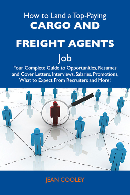 Cooley Jean - How to Land a Top-Paying Cargo and freight agents Job: Your Complete Guide to Opportunities, Resumes and Cover Letters, Interviews, Salaries, Promotions, What to Expect From Recruiters and More