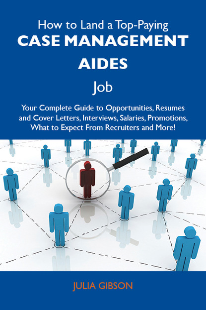 Gibson Julia - How to Land a Top-Paying Case management aides Job: Your Complete Guide to Opportunities, Resumes and Cover Letters, Interviews, Salaries, Promotions, What to Expect From Recruiters and More