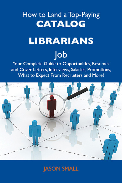 Small Jason - How to Land a Top-Paying Catalog librarians Job: Your Complete Guide to Opportunities, Resumes and Cover Letters, Interviews, Salaries, Promotions, What to Expect From Recruiters and More