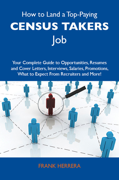 Herrera Frank - How to Land a Top-Paying Census takers Job: Your Complete Guide to Opportunities, Resumes and Cover Letters, Interviews, Salaries, Promotions, What to Expect From Recruiters and More