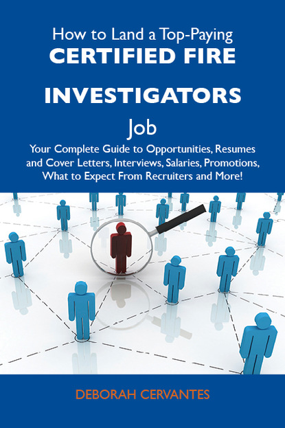 Cervantes Deborah - How to Land a Top-Paying Certified fire investigators Job: Your Complete Guide to Opportunities, Resumes and Cover Letters, Interviews, Salaries, Promotions, What to Expect From Recruiters and More