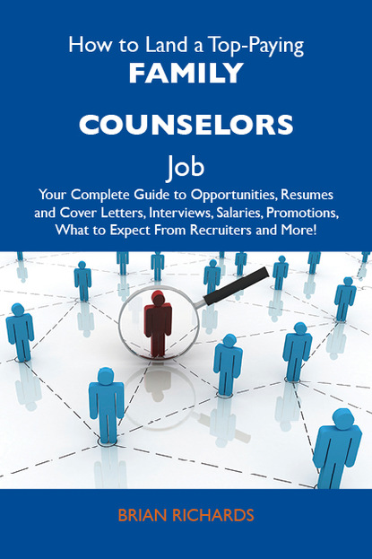 Richards Brian - How to Land a Top-Paying Family counselors Job: Your Complete Guide to Opportunities, Resumes and Cover Letters, Interviews, Salaries, Promotions, What to Expect From Recruiters and More