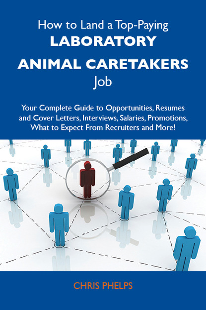 Phelps Chris - How to Land a Top-Paying Laboratory animal caretakers Job: Your Complete Guide to Opportunities, Resumes and Cover Letters, Interviews, Salaries, Promotions, What to Expect From Recruiters and More