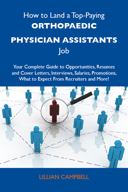 Campbell Lillian - How to Land a Top-Paying Orthopaedic physician assistants Job: Your Complete Guide to Opportunities, Resumes and Cover Letters, Interviews, Salaries, Promotions, What to Expect From Recruiters and More