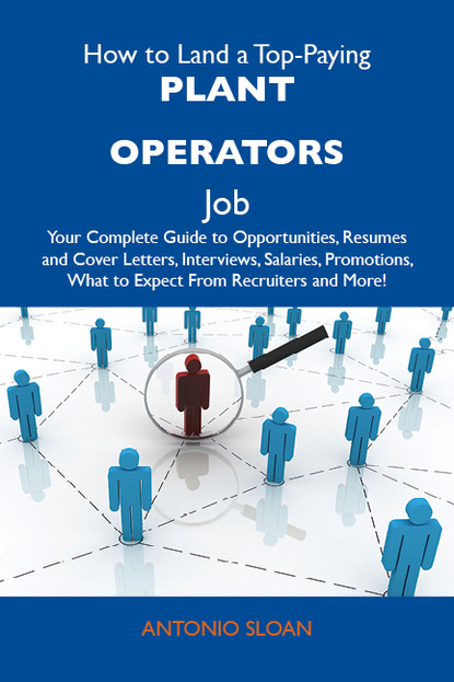 Sloan Antonio - How to Land a Top-Paying Plant operators Job: Your Complete Guide to Opportunities, Resumes and Cover Letters, Interviews, Salaries, Promotions, What to Expect From Recruiters and More