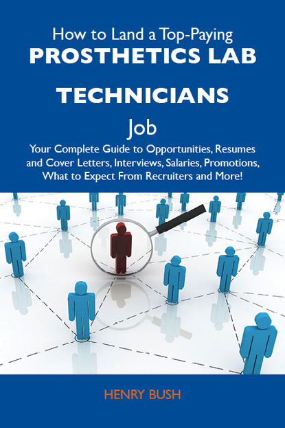 Bush Henry - How to Land a Top-Paying Prosthetics lab technicians Job: Your Complete Guide to Opportunities, Resumes and Cover Letters, Interviews, Salaries, Promotions, What to Expect From Recruiters and More