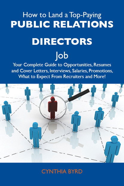 Byrd Cynthia - How to Land a Top-Paying Public relations directors Job: Your Complete Guide to Opportunities, Resumes and Cover Letters, Interviews, Salaries, Promotions, What to Expect From Recruiters and More