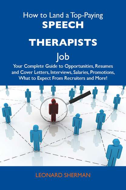 Sherman Leonard - How to Land a Top-Paying Speech therapists Job: Your Complete Guide to Opportunities, Resumes and Cover Letters, Interviews, Salaries, Promotions, What to Expect From Recruiters and More