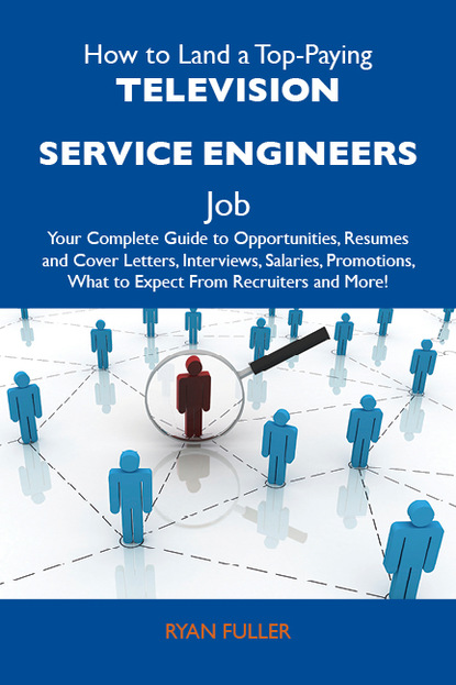 Fuller Ryan - How to Land a Top-Paying Television service engineers Job: Your Complete Guide to Opportunities, Resumes and Cover Letters, Interviews, Salaries, Promotions, What to Expect From Recruiters and More