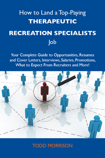 Morrison Todd - How to Land a Top-Paying Therapeutic recreation specialists Job: Your Complete Guide to Opportunities, Resumes and Cover Letters, Interviews, Salaries, Promotions, What to Expect From Recruiters and More