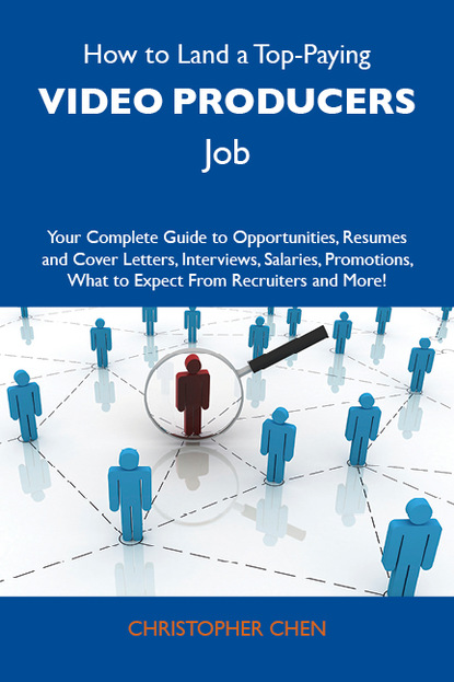 Chen Christopher - How to Land a Top-Paying Video producers Job: Your Complete Guide to Opportunities, Resumes and Cover Letters, Interviews, Salaries, Promotions, What to Expect From Recruiters and More