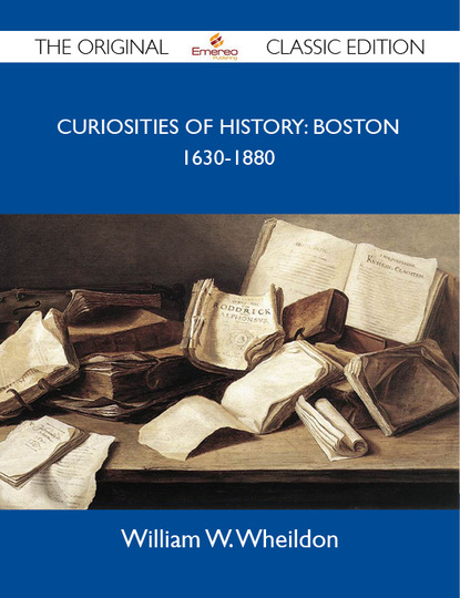 Wheildon William - Curiosities Of History: Boston 1630-1880 - The Original Classic Edition