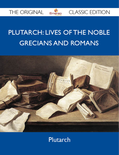 Plutarch Plutarch - Plutarch: Lives of the noble Grecians and Romans - The Original Classic Edition