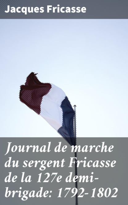 Fricasse Jacques - Journal de marche du sergent Fricasse de la 127e demi-brigade: 1792-1802