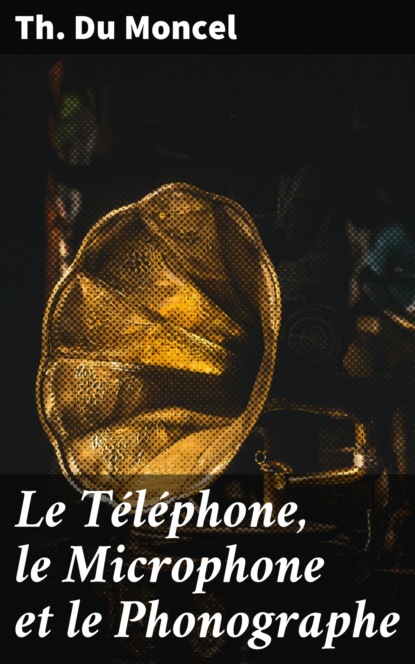 Th. Du Moncel - Le Téléphone, le Microphone et le Phonographe