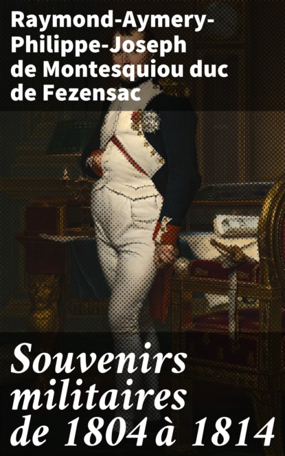 Raymond-Aymery-Philippe-Joseph de Montesquiou duc de Fezensac - Souvenirs militaires de 1804 à 1814